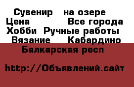 Сувенир “ на озере“ › Цена ­ 1 250 - Все города Хобби. Ручные работы » Вязание   . Кабардино-Балкарская респ.